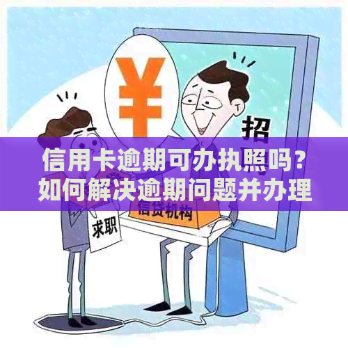 信用卡逾期可办执照吗？如何解决逾期问题并办理营业执照？