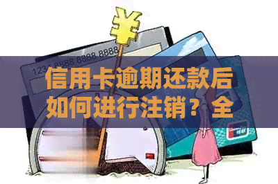 信用卡逾期还款后如何进行注销？全面解决方案及注意事项一览