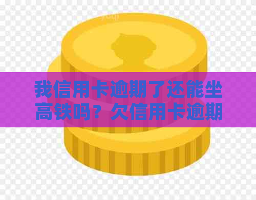 我信用卡逾期了还能坐高铁吗？欠信用卡逾期可以坐火车吗？