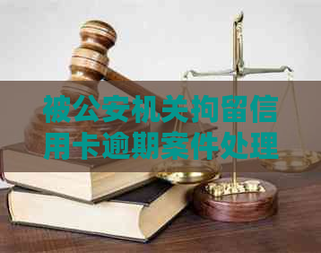 被公安机关拘留信用卡逾期案件处理方法