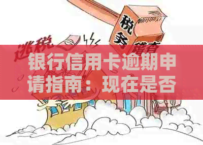 银行信用卡逾期申请指南：现在是否可以办理以及所需材料