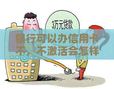 银行可以办信用卡不，不激活会怎样？