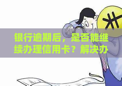 银行逾期后，是否能继续办理信用卡？解决办法和注意事项在此！