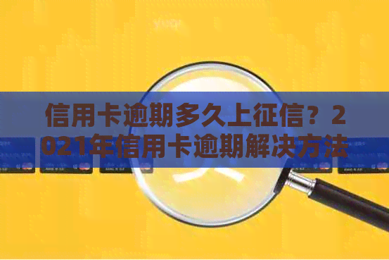 信用卡逾期多久上？2021年信用卡逾期解决方法与黑名单影响。