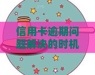 信用卡逾期问题解决的时机：了解逾期时间、影响及解决方案全面指南