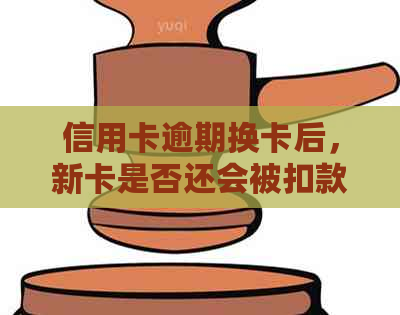 信用卡逾期换卡后，新卡是否还会被扣款？如何避免逾期换卡后的扣款问题？