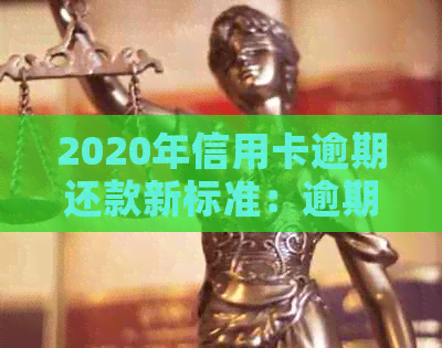 2020年信用卡逾期还款新标准：逾期利息、罚息、影响及应对措全解析