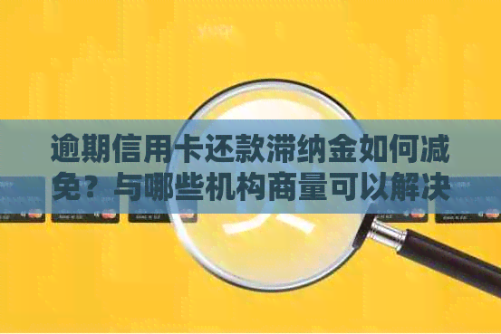 逾期信用卡还款滞纳金如何减免？与哪些机构商量可以解决问题？