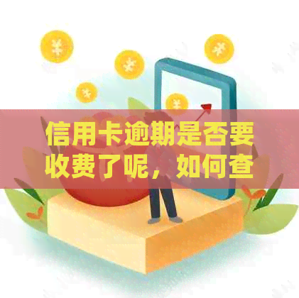 信用卡逾期是否要收费了呢，如何查询并处理？请分享相关经验。