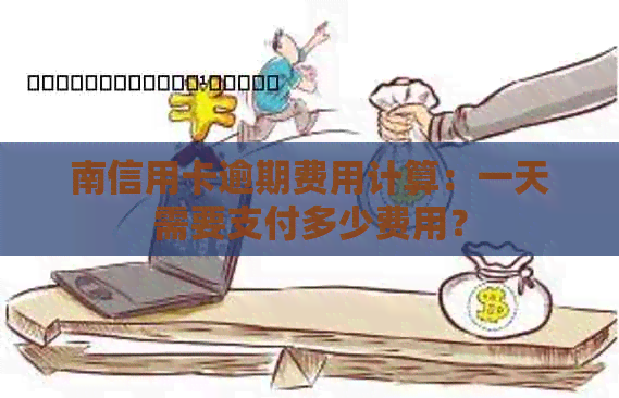 南信用卡逾期费用计算：一天需要支付多少费用？