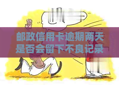 邮政信用卡逾期两天是否会留下不良记录？逾期还款的后果及解决方法解析