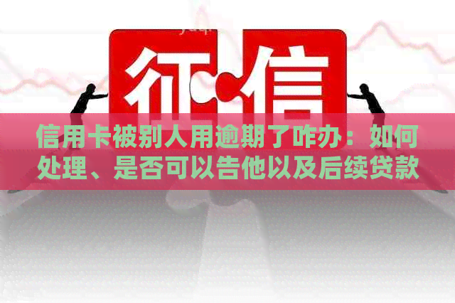 信用卡被别人用逾期了咋办：如何处理、是否可以告他以及后续贷款影响