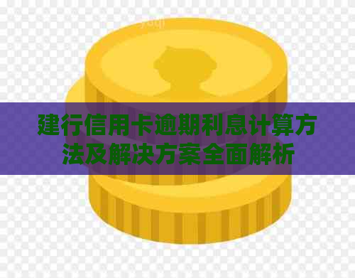 建行信用卡逾期利息计算方法及解决方案全面解析