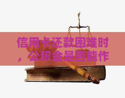 信用卡还款困难时，公积金是否能作为替代品？