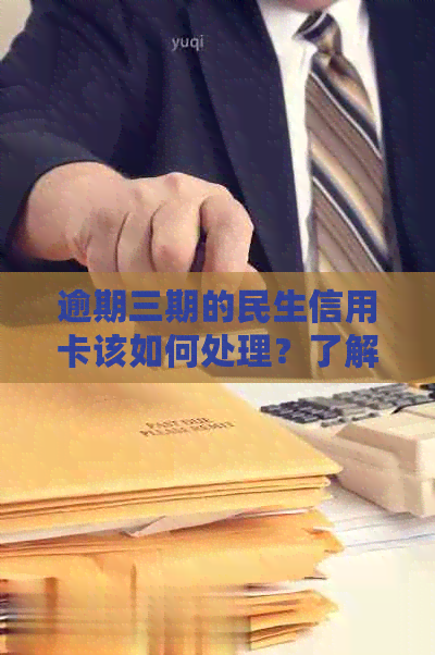 逾期三期的民生信用卡该如何处理？了解完整解决方案和应对策略