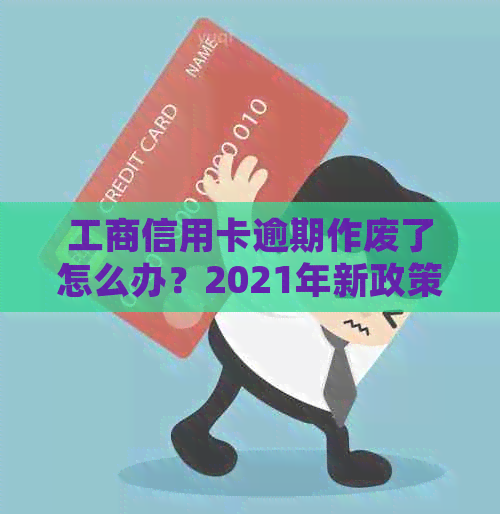 工商信用卡逾期作废了怎么办？2021年新政策及一天影响的处理方法