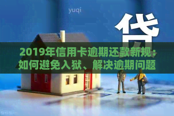 2019年信用卡逾期还款新规：如何避免入狱、解决逾期问题及逾期后果全解析