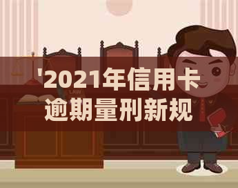 '2021年信用卡逾期量刑新规：标准、立案与处理全解析'