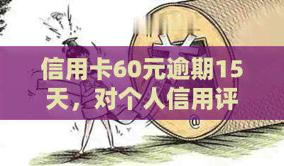 信用卡60元逾期15天，对个人信用评分的影响及解决方案