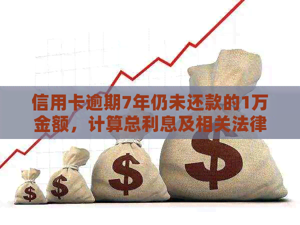 信用卡逾期7年仍未还款的1万金额，计算总利息及相关法律责任详解