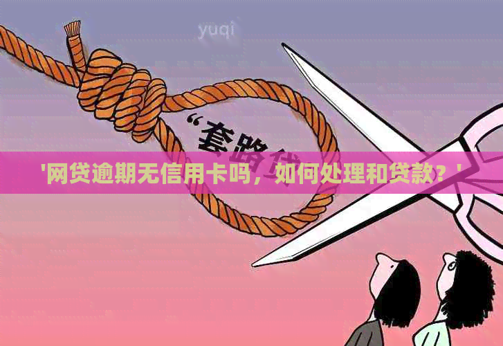 '网贷逾期无信用卡吗，如何处理和贷款？'