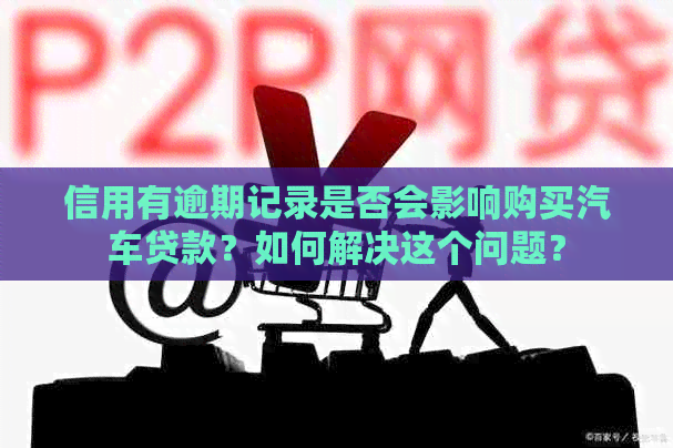 信用有逾期记录是否会影响购买汽车贷款？如何解决这个问题？