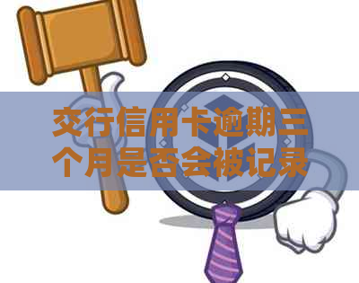 交行信用卡逾期三个月是否会被记录为逾期？了解逾期处理流程和相关影响