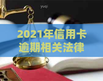 2021年信用卡逾期相关法律规定及处理办法：民法典视角下的影响与应对