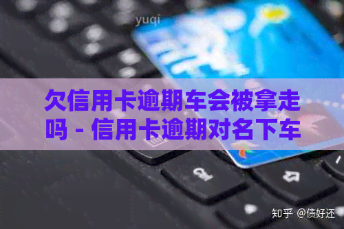 欠信用卡逾期车会被拿走吗 - 信用卡逾期对名下车辆的影响及最坏结果