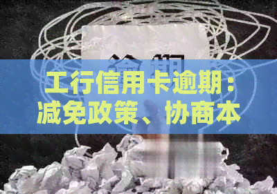 工行信用卡逾期：减免政策、协商本金、影响及期限问题解答