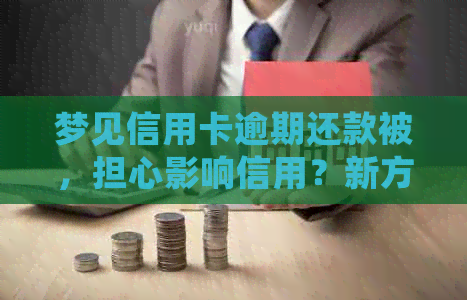 梦见信用卡逾期还款被，担心影响信用？新方案帮你解决！