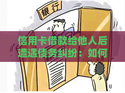 信用卡借款给他人后遭遇债务纠纷：如何妥善处理？