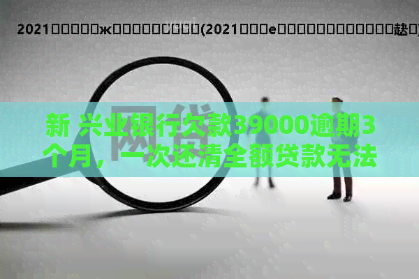 新 兴业银行欠款39000逾期3个月，一次还清全额贷款无法分期付款