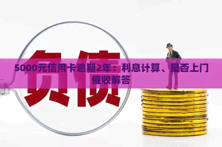 5000元信用卡逾期2年：利息计算、是否上门解答