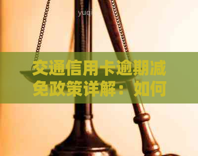 交通信用卡逾期减免政策详解：如何申请、减免金额及期限等全面解析