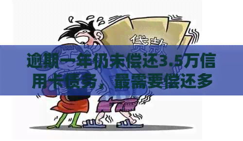 逾期一年仍未偿还3.5万信用卡债务，最需要偿还多少费用？