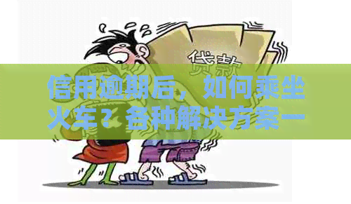 信用逾期后，如何乘坐火车？各种解决方案一网打尽