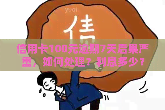 信用卡100元逾期7天后果严重，如何处理？利息多少？