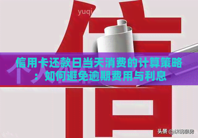 信用卡还款日当天消费的计算策略：如何避免逾期费用与利息