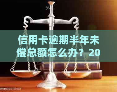 信用卡逾期半年未偿总额怎么办？2020年逾期还款金额及处理方法解析