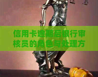 信用卡逾期后银行审核员的角色与处理方法：用户全面指南