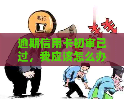 逾期信用卡初审已过，我应该怎么办？如何解决逾期问题并重新申请信用卡？