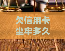 欠信用卡坐牢多久：亲身经历与自动解除解答