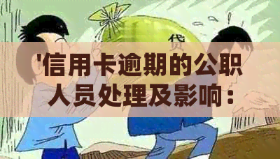 '信用卡逾期的公职人员处理及影响：怎么办？'