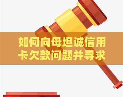 如何向母坦诚信用卡欠款问题并寻求解决方案？