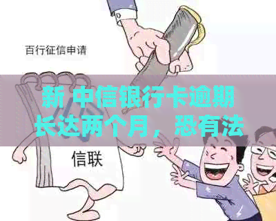 新 中信银行卡逾期长达两个月，恐有法律后果，用户需警惕