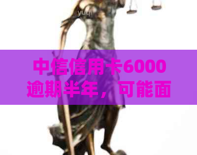 中信信用卡6000逾期半年，可能面临走访和起诉：流程详解