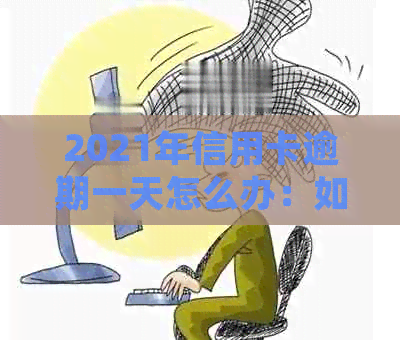 2021年信用卡逾期一天怎么办：如何处理逾期情况，避免影响个人信用？