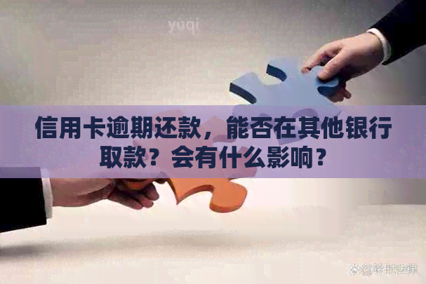 信用卡逾期还款，能否在其他银行取款？会有什么影响？