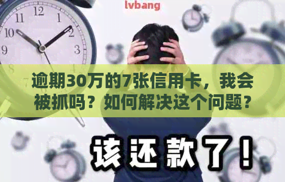 逾期30万的7张信用卡，我会被抓吗？如何解决这个问题？